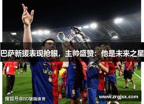 巴萨新援表现抢眼，主帅盛赞：他是未来之星