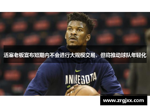 活塞老板宣布短期内不会进行大规模交易，但将推动球队年轻化