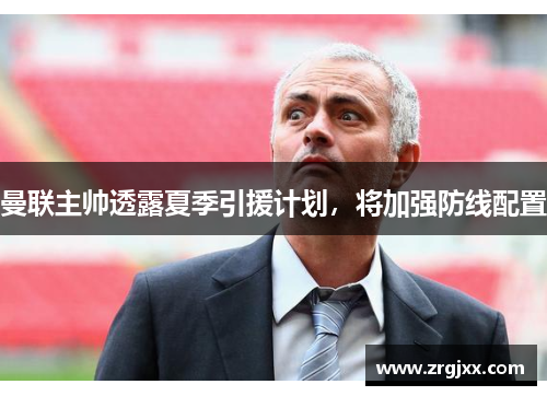 曼联主帅透露夏季引援计划，将加强防线配置