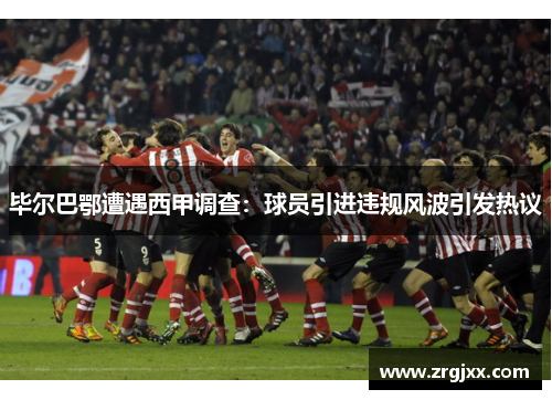 毕尔巴鄂遭遇西甲调查：球员引进违规风波引发热议