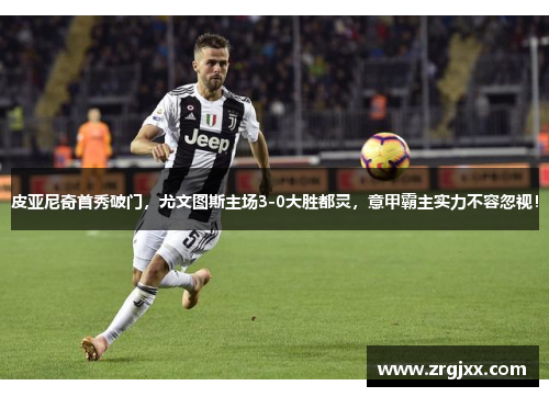 皮亚尼奇首秀破门，尤文图斯主场3-0大胜都灵，意甲霸主实力不容忽视！