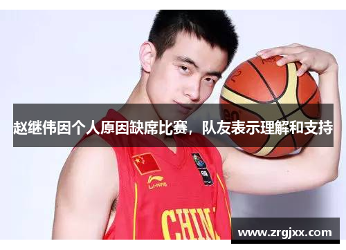 赵继伟因个人原因缺席比赛，队友表示理解和支持