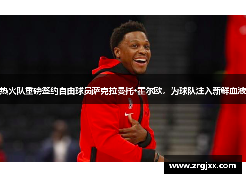 热火队重磅签约自由球员萨克拉曼托·霍尔欧，为球队注入新鲜血液