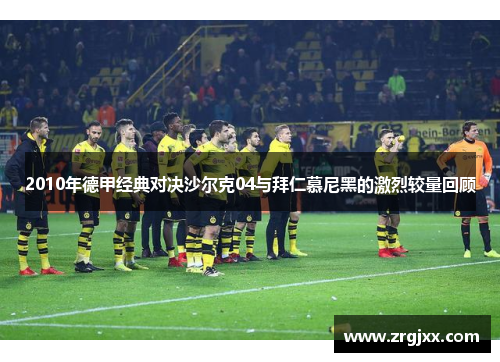 2010年德甲经典对决沙尔克04与拜仁慕尼黑的激烈较量回顾