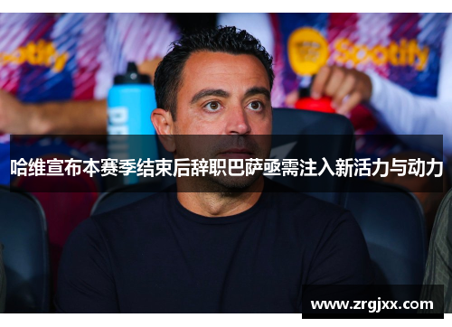 哈维宣布本赛季结束后辞职巴萨亟需注入新活力与动力