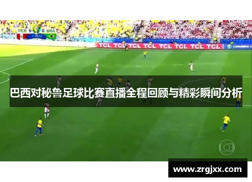巴西对秘鲁足球比赛直播全程回顾与精彩瞬间分析