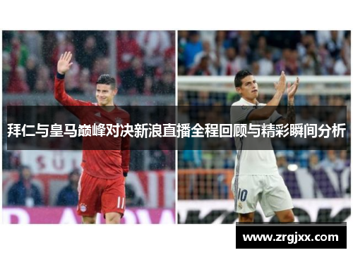 拜仁与皇马巅峰对决新浪直播全程回顾与精彩瞬间分析