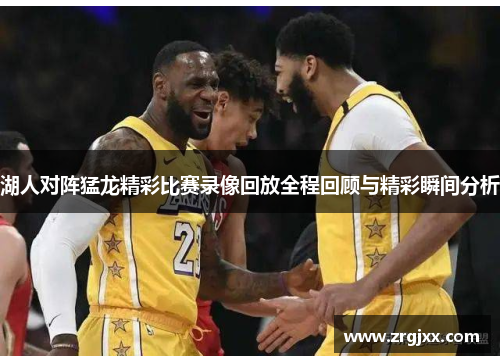 湖人对阵猛龙精彩比赛录像回放全程回顾与精彩瞬间分析