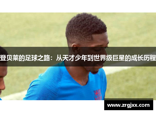 登贝莱的足球之路：从天才少年到世界级巨星的成长历程