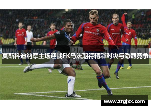 莫斯科迪纳摩主场迎战FK乌法期待精彩对决与激烈竞争