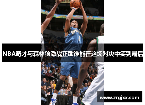 NBA奇才与森林狼激战正酣谁能在这场对决中笑到最后