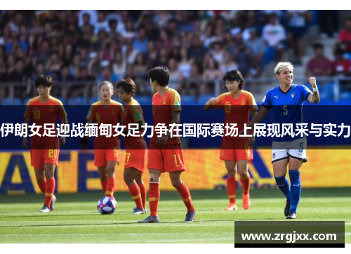 伊朗女足迎战缅甸女足力争在国际赛场上展现风采与实力