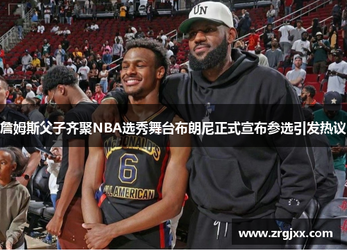詹姆斯父子齐聚NBA选秀舞台布朗尼正式宣布参选引发热议