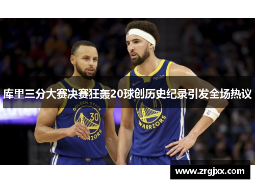 库里三分大赛决赛狂轰20球创历史纪录引发全场热议